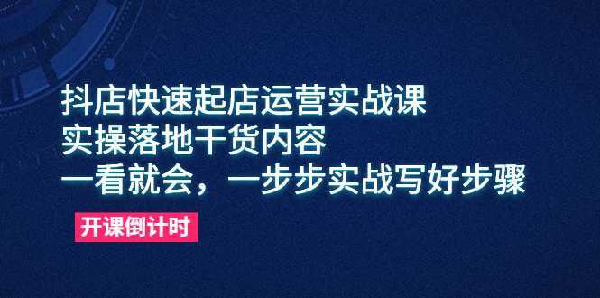 抖店快速起店运营实战课,实操落地干货内容,一看就会,一步步实战写好步骤