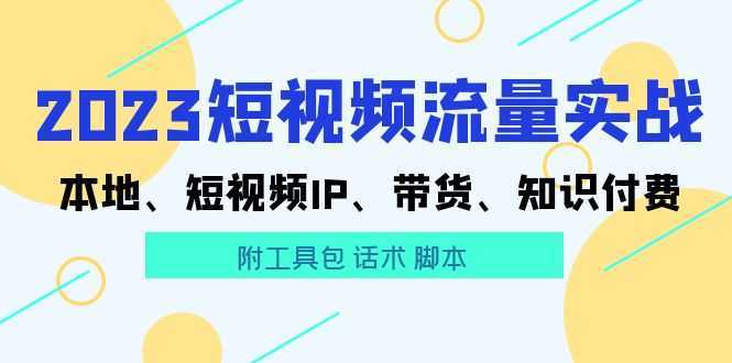 2023短视频流量实战 本地、短视频IP、带货、知识付费(附工具包 话术 脚本)