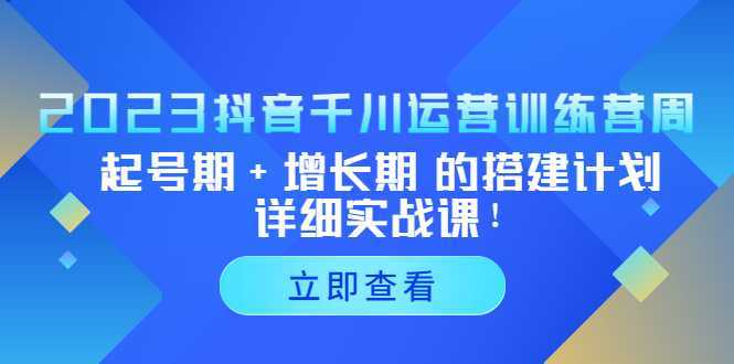 2023抖音千川运营训练营,起号期+增长期 的搭建计划详细实战课!