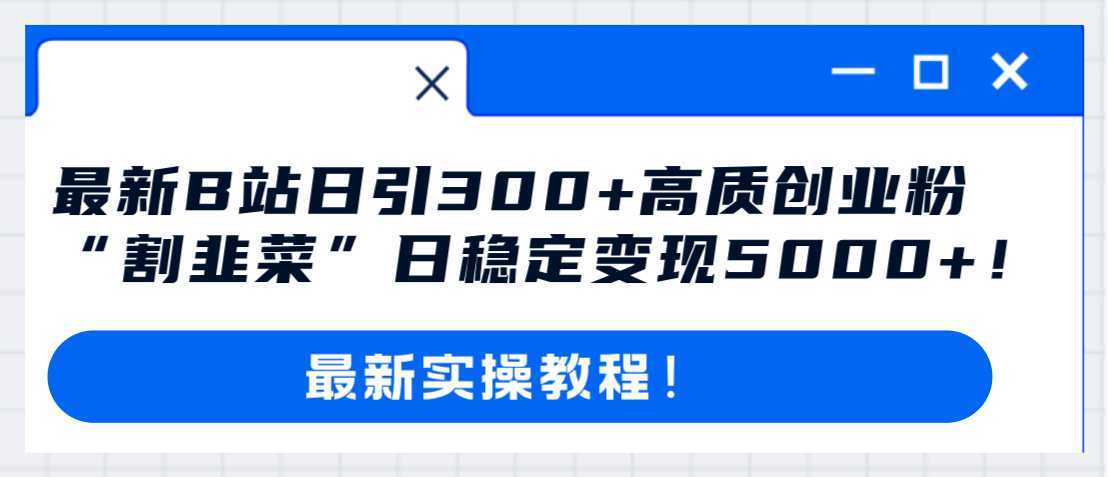 最新B站日引300+高质创业粉教程!“割韭菜”日稳定变现5000+!