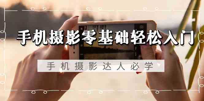 手机摄影零基础轻松入门-手机摄影达人必学,不限手机品牌