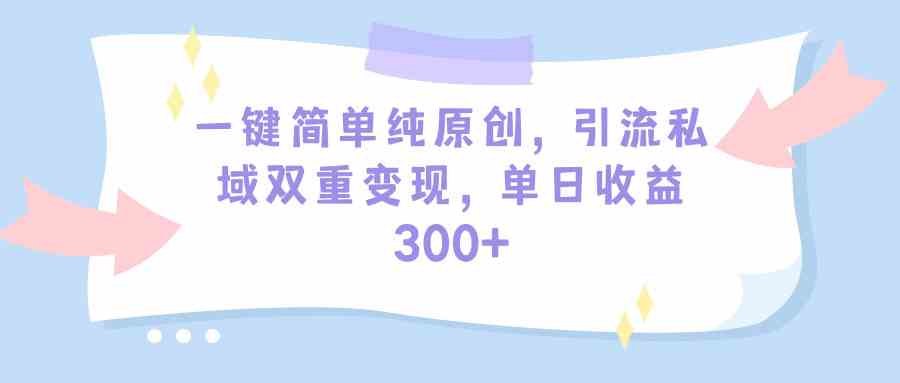 一键简单纯原创,引流私域双重变现,单日收益300+