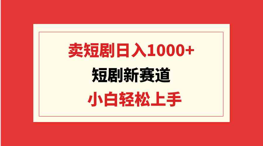 短剧新赛道:卖短剧日入1000+,小白轻松上手,可批量