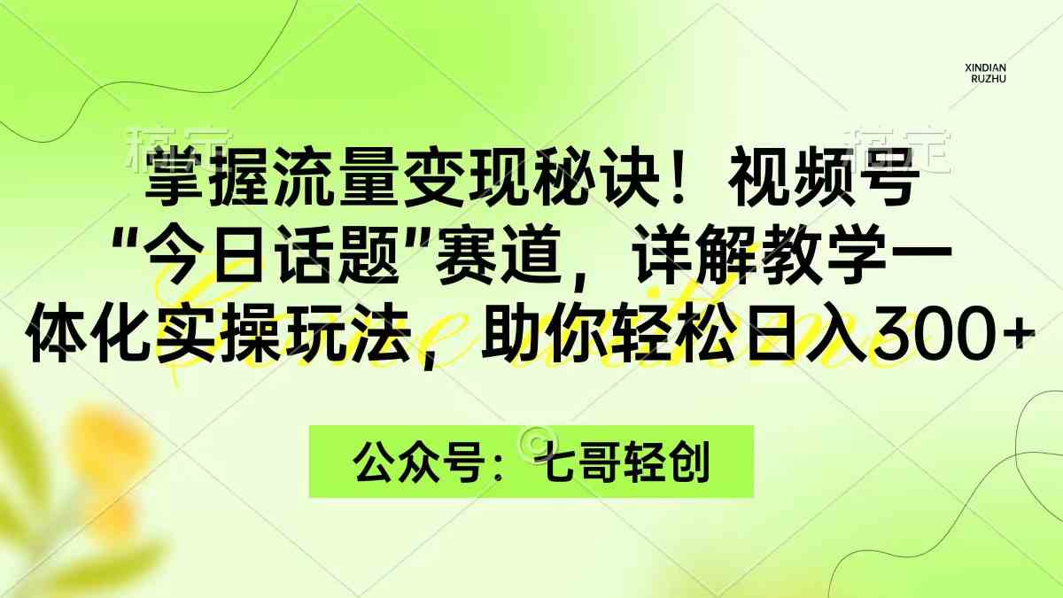 掌握流量变现秘诀!视频号“今日话题”赛道,一体化实操玩法,助你日入300+