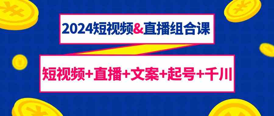 2024短视频&直播组合课:短视频+直播+文案+起号+千川