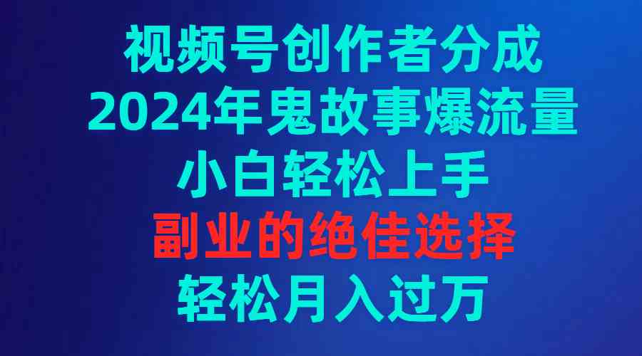 视频号创作者分成,2024年鬼故事爆流量,小白轻松上手,副业的绝佳选择…