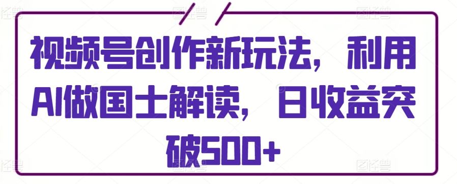 视频号创作新玩法,利用AI做国士解读,日收益突破500+【揭秘】