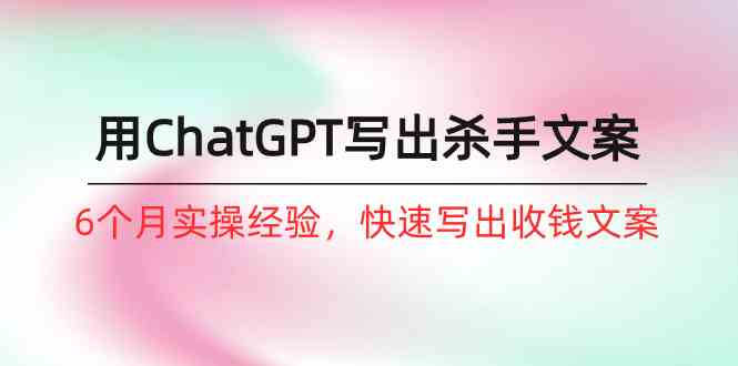 如何用ChatGPT-写出杀手文案,6个月实战经验,快速写出收钱文案