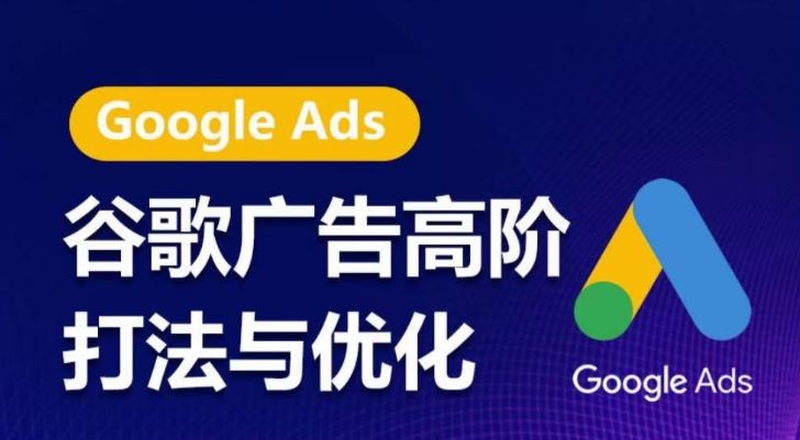 谷歌广告高阶打法与优化,凝结行业精华的谷歌广告体系课程,带你抓住流量红利,最大化ROI