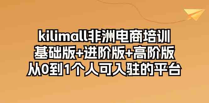 kilimall非洲电商培训,基础版+进阶版+高阶版 从0-1个人可入驻的平台