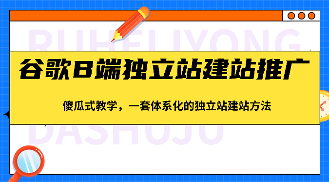 谷歌B端独立站建站推广,傻瓜式教学,一套体系化的独立站建站方法