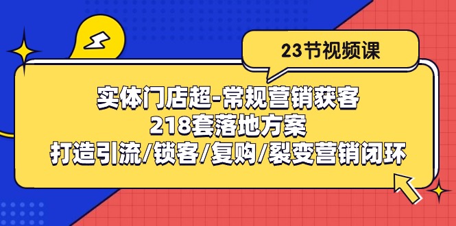 实体门店超常规营销获客:218套落地方案/打造引流/锁客/复购/裂变营销