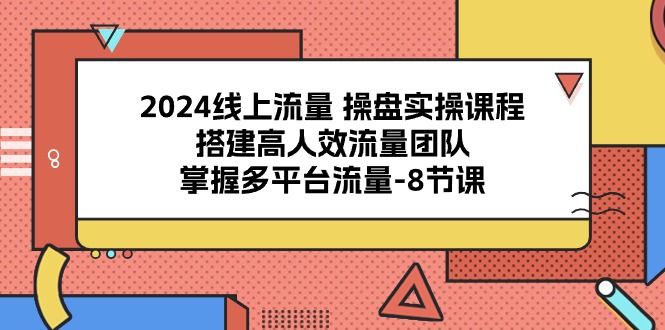 2024线上流量 操盘实操课程,搭建高人效流量团队,掌握多平台流量-8节课