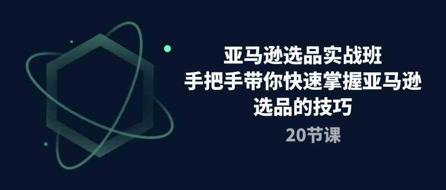 亚马逊选品实战班,手把手带你快速掌握亚马逊选品的技巧