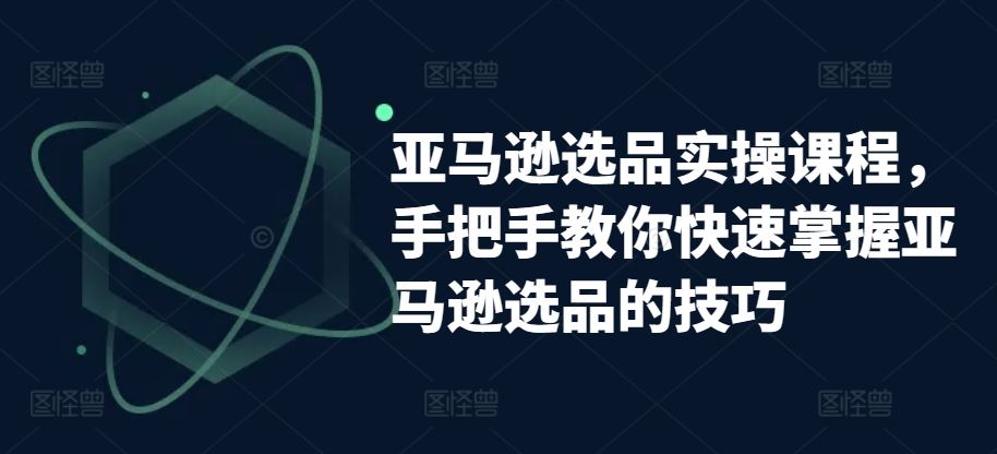 亚马逊选品实操课程,手把手教你快速掌握亚马逊选品的技巧