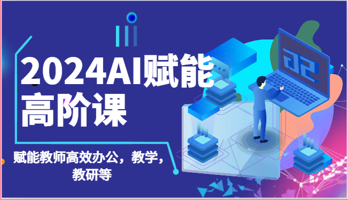 2024AI赋能高阶课:AI赋能教师高效办公,教学,教研等