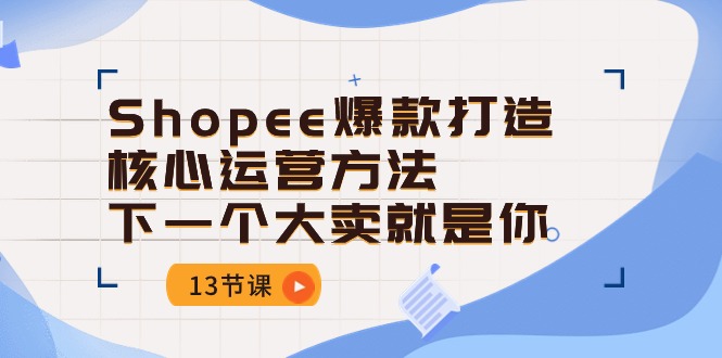 Shopee-爆款打造核心运营方法,下一个大卖就是你
