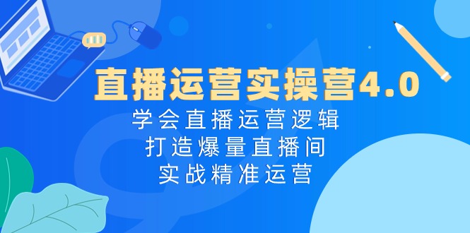 直播运营实操营4.0:学会直播运营逻辑打造爆量直播间,实战精准运营