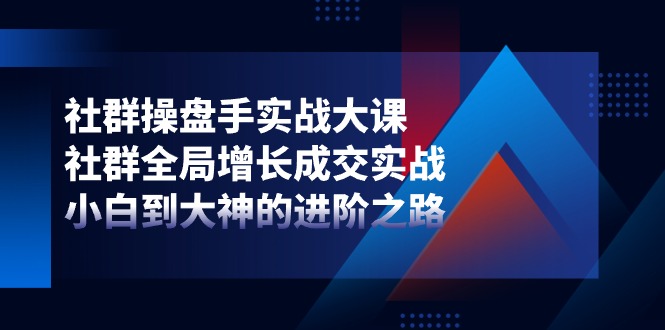 社群操盘手实战大课:社群全局增长成交实战,小白到大神的进阶之路