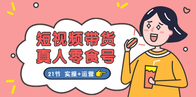 短视频带货&真人零食号:更全面的零食带货教程:21节 实操+运营