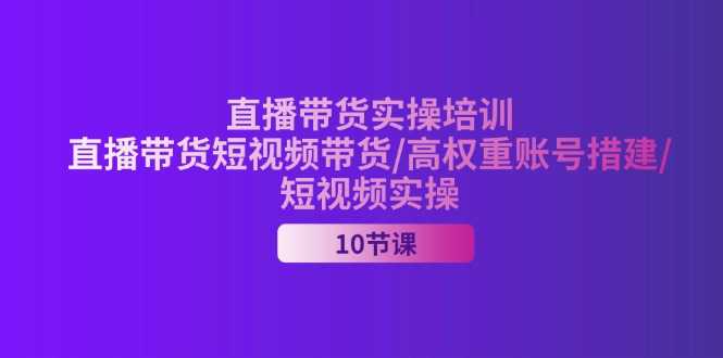 2024直播带货实操培训,直播带货短视频带货/高权重账号措建/短视频实操