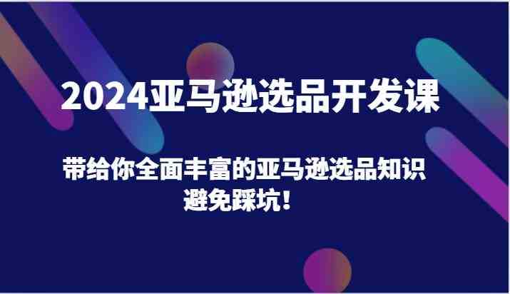 2024亚马逊选品开发课,带给你全面丰富的亚马逊选品知识,避免踩坑!