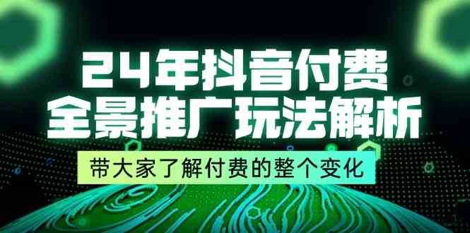 24年抖音付费全景推广玩法解析,带大家了解付费的整个变化 (9节课)