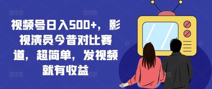 视频号日入500+,影视演员今昔对比赛道,超简单,发视频就有收益【揭秘】