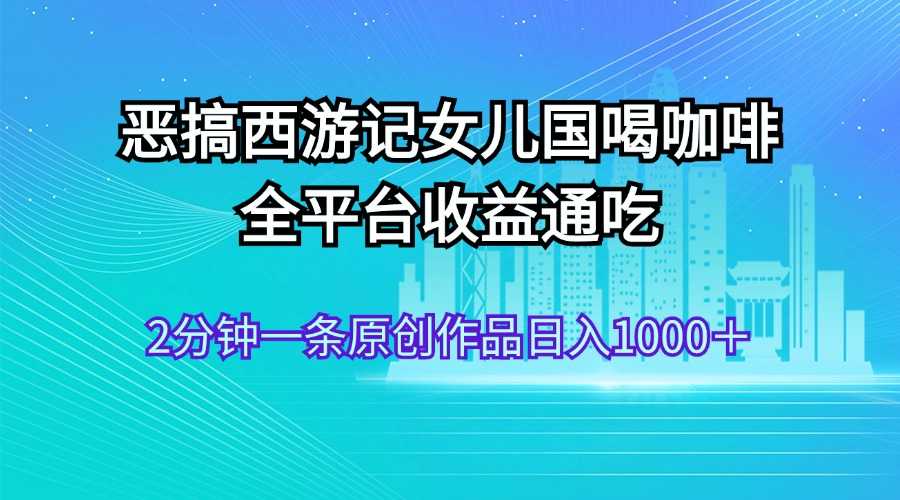恶搞西游记女儿国喝咖啡 全平台收益通吃 2分钟一条原创作品日入1000+