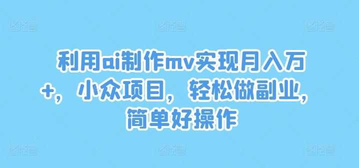 利用ai制作mv实现月入万+,小众项目,轻松做副业,简单好操作【揭秘】