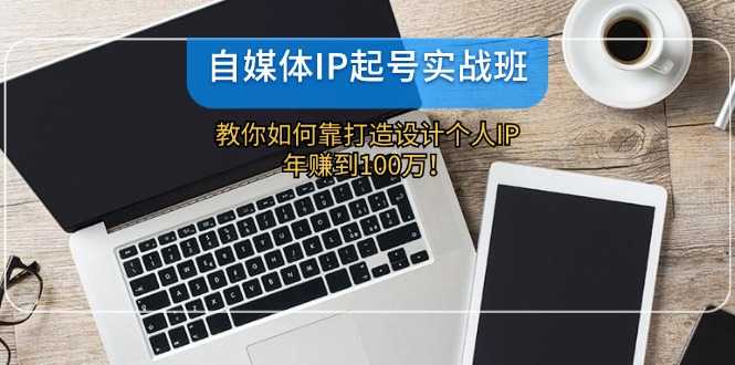 自媒体IP起号实战班:教你如何靠打造设计个人IP,年赚到100万!
