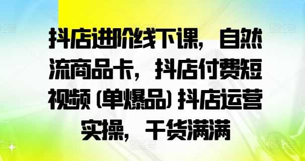 抖店进阶线下课,自然流商品卡,抖店付费短视频(单爆品)抖店运营实操,干货满满