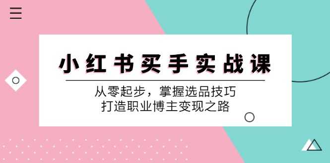 小红书买手实战课:从零起步,掌握选品技巧,打造职业博主变现之路