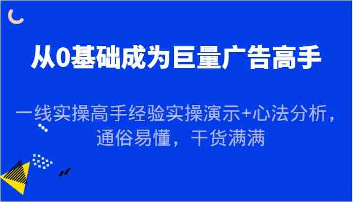 从0基础成为巨量广告高手,一线实操高手经验实操演示+心法分析,通俗易懂,干货满满