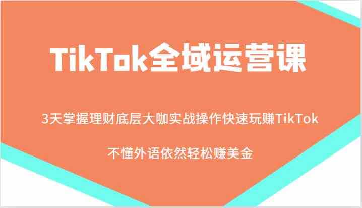 TikTok全域运营课,大咖实战操作快速玩赚TikTok,不懂外语依然轻松赚美金!