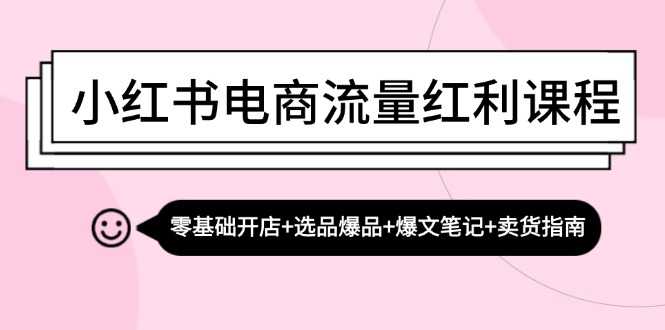 小红书电商流量红利课程:零基础开店+选品爆品+爆文笔记+卖货指南