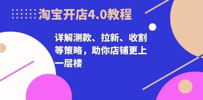淘宝开店4.0教程,详解测款、拉新、收割等策略,助你店铺更上一层楼
