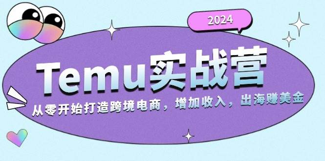 2024Temu实战营:从零开始打造跨境电商,增加收入,出海赚美金