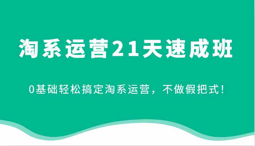 淘系运营21天速成班,0基础轻松搞定淘系运营,不做假把式!
