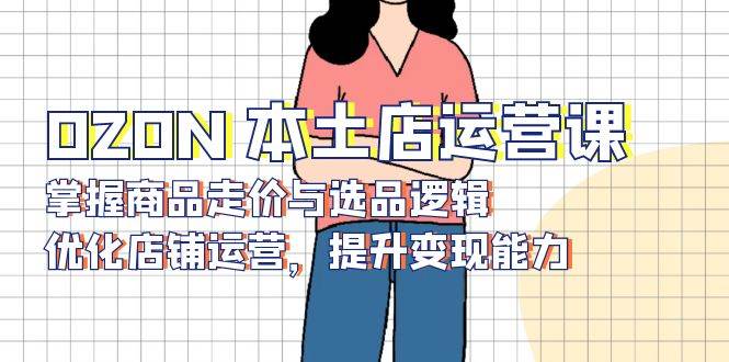 OZON 本土店运营课,掌握商品走价与选品逻辑,优化店铺运营,提升变现能力