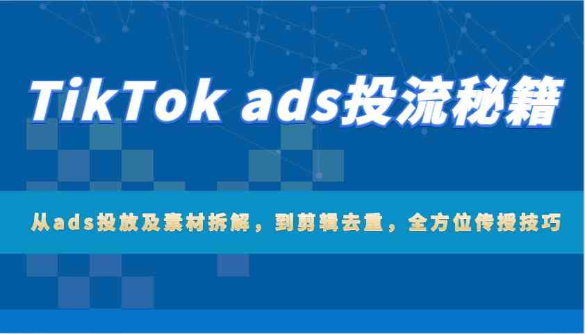 TikTok ads投流秘籍:从ads投放及素材拆解,到剪辑去重,全方位传授技巧