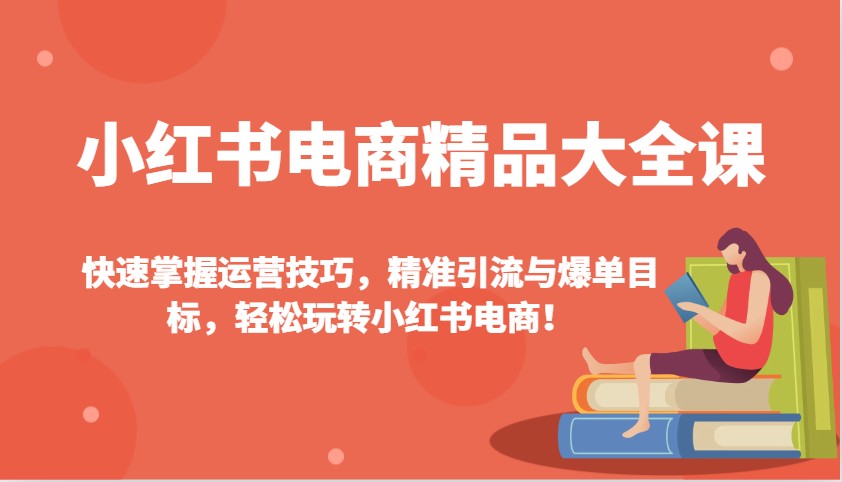 小红书电商精品大全课:快速掌握运营技巧,精准引流与爆单目标,轻松玩转小红书电商!