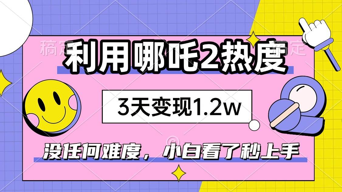 如何利用哪吒2爆火,3天赚1.2W,没有任何难度,小白看了秒学会,抓紧时…