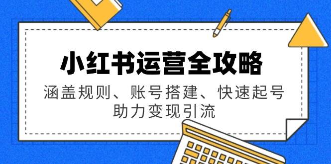 小红书运营全攻略:涵盖规则、账号搭建、快速起号,助力变现引流