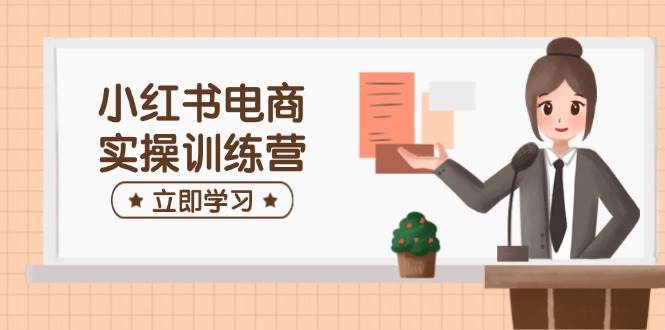 小红书电商实操训练营:涵盖开店、选品、笔记制作等,助你快速上手