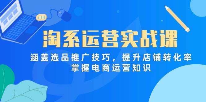 淘系运营实战课,涵盖选品推广技巧,提升店铺转化率,掌握电商运营知识