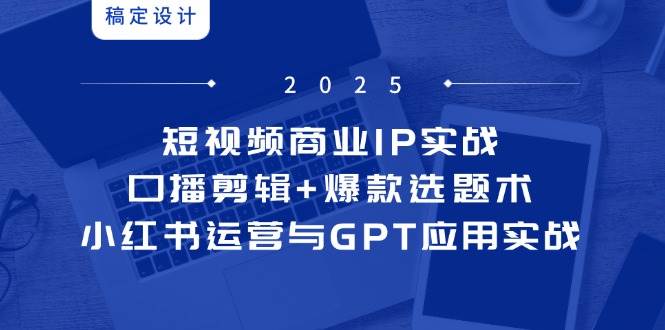 短视频商业IP实战6期:口播剪辑+爆款选题术,小红书运营与GPT应用实战