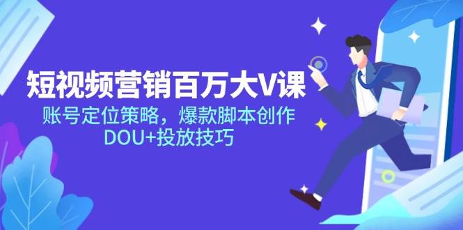 短视频营销百万大V课,账号定位策略,爆款脚本创作,DOU+投放技巧
