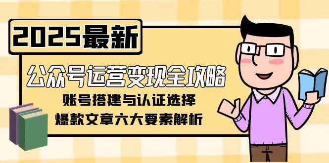 公众号运营变现全攻略,账号搭建与认证选择,爆款文章六大要素解析