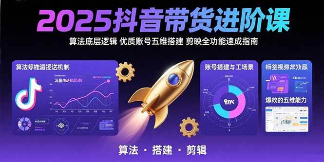 2025抖音带货进阶课:算法底层逻辑,优质账号五维搭建,剪映全功能速成指南
